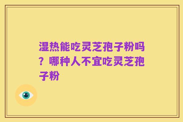 湿热能吃灵芝孢子粉吗？哪种人不宜吃灵芝孢子粉
