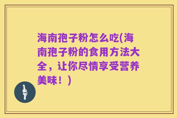 海南孢子粉怎么吃(海南孢子粉的食用方法大全,让你尽情享受营养美味!)