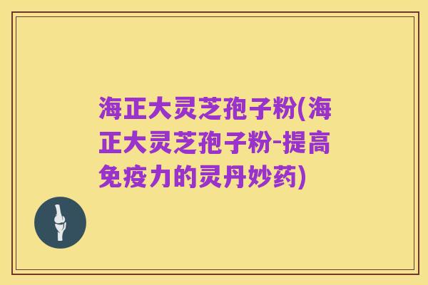 海正大灵芝孢子粉(海正大灵芝孢子粉-提高免疫力的灵丹妙药)