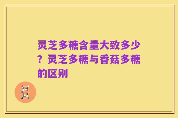 灵芝多糖含量大致多少？灵芝多糖与香菇多糖的区别