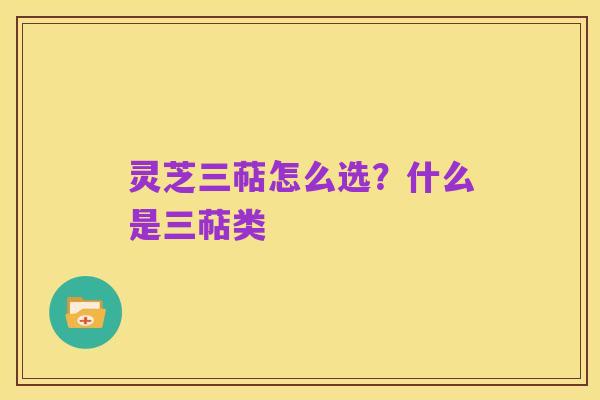 灵芝三萜怎么选?什么是三萜类