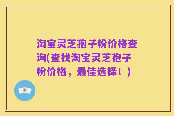 淘宝灵芝孢子粉价格查询(查找淘宝灵芝孢子粉价格,最佳选择!)