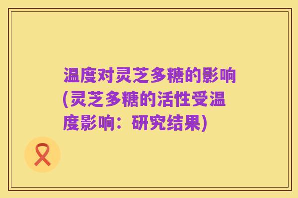温度对灵芝多糖的影响(灵芝多糖的活性受温度影响:研究结果)