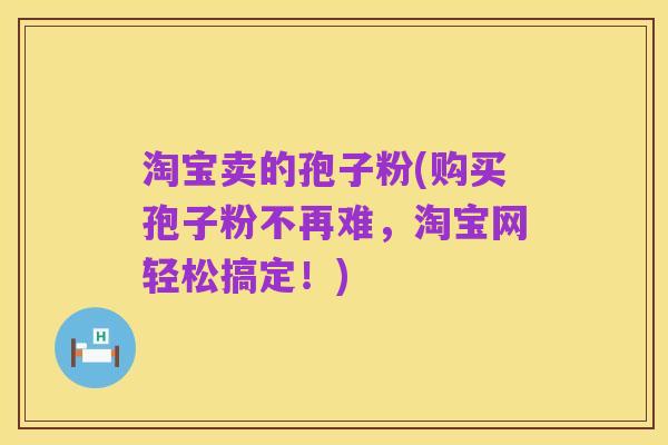 淘宝卖的孢子粉(购买孢子粉不再难，淘宝网轻松搞定！)