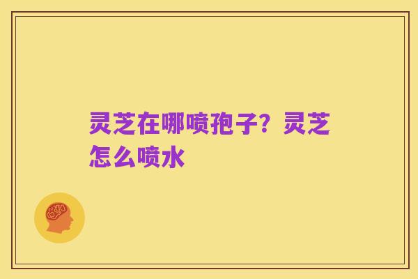 灵芝在哪喷孢子?灵芝怎么喷水