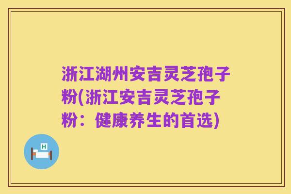 浙江湖州安吉灵芝孢子粉(浙江安吉灵芝孢子粉:健康养生的首选)
