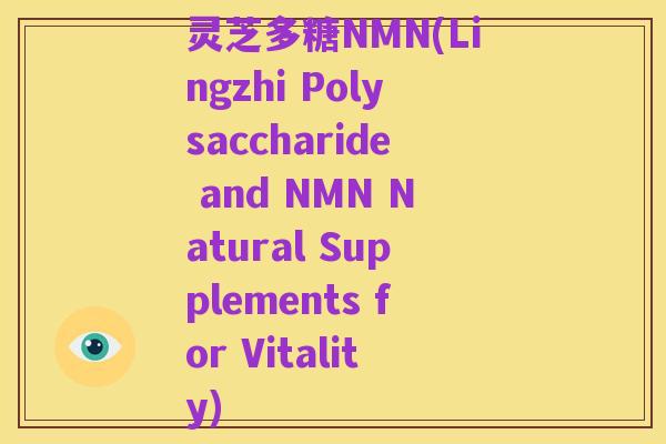 灵芝多糖NMN(Lingzhi Polysaccharide and NMN Natural Supplements for Vitality)