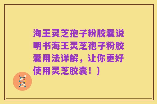 海王灵芝孢子粉胶囊说明书海王灵芝孢子粉胶囊用法详解,让你更好使用灵芝胶囊!)