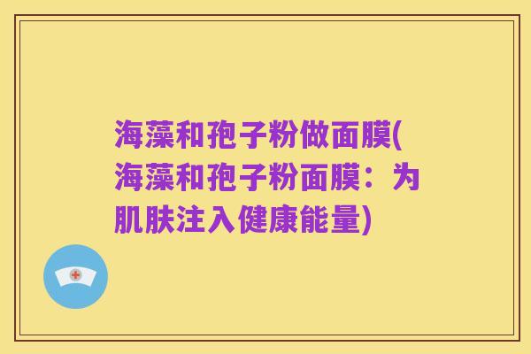 海藻和孢子粉做面膜(海藻和孢子粉面膜:为肌肤注入健康能量)