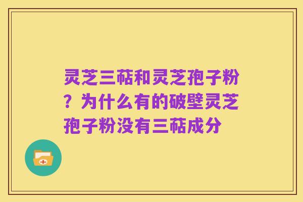 灵芝三萜和灵芝孢子粉?为什么有的破壁灵芝孢子粉没有三萜成分
