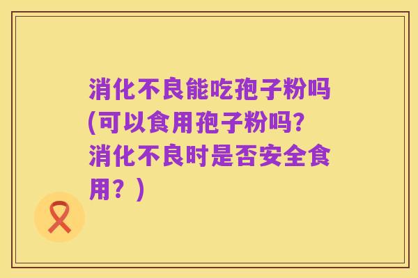消化不良能吃孢子粉吗(可以食用孢子粉吗?消化不良时是否安全食用?)