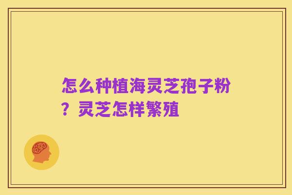 怎么种植海灵芝孢子粉?灵芝怎样繁殖