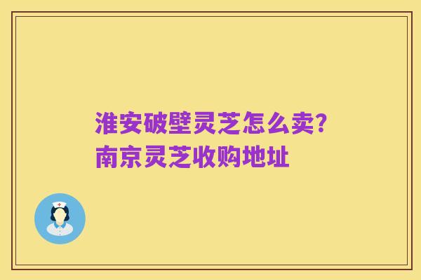 淮安破壁灵芝怎么卖?南京灵芝收购地址
