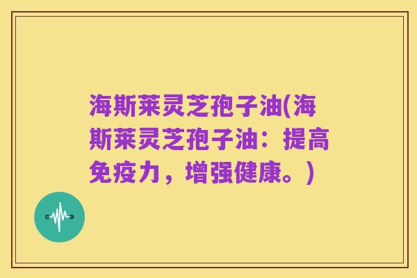 海斯莱灵芝孢子油(海斯莱灵芝孢子油:提高免疫力,增强健康。)
