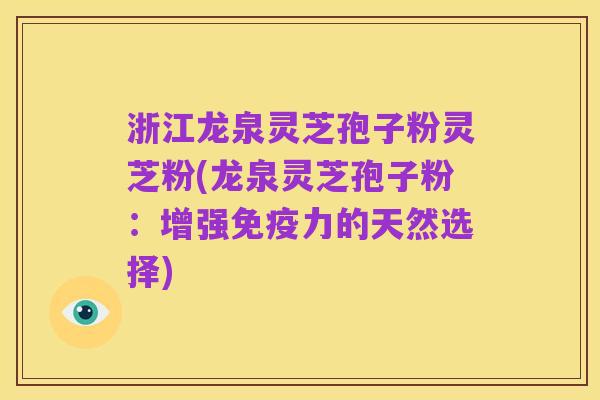 浙江龙泉灵芝孢子粉灵芝粉(龙泉灵芝孢子粉:增强免疫力的天然选择)