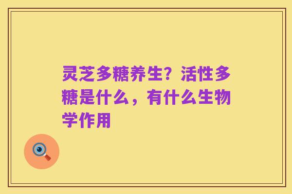 灵芝多糖养生?活性多糖是什么,有什么生物学作用