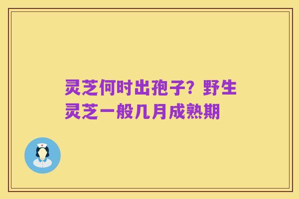 灵芝何时出孢子？野生灵芝一般几月成熟期