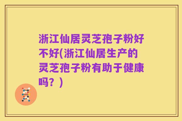 浙江仙居灵芝孢子粉好不好(浙江仙居生产的灵芝孢子粉有助于健康吗？)