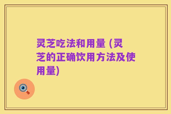 灵芝吃法和用量 (灵芝的正确饮用方法及使用量)