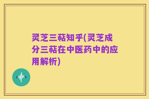 灵芝三萜知乎(灵芝成分三萜在中医药中的应用解析)
