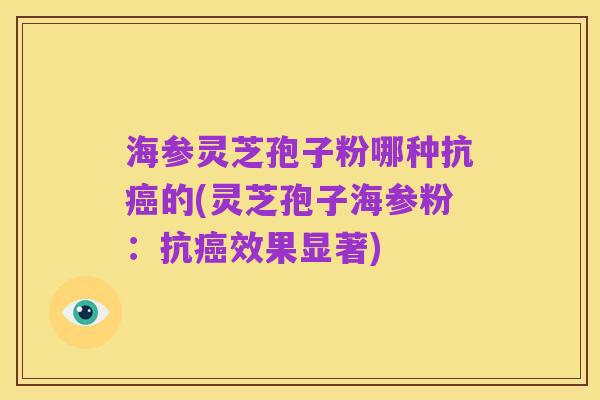海参灵芝孢子粉哪种抗癌的(灵芝孢子海参粉：抗癌效果显著)