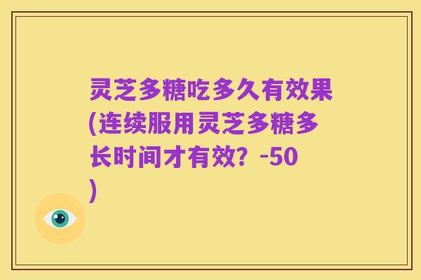 灵芝多糖吃多久有效果(连续服用灵芝多糖多长时间才有效?-50)