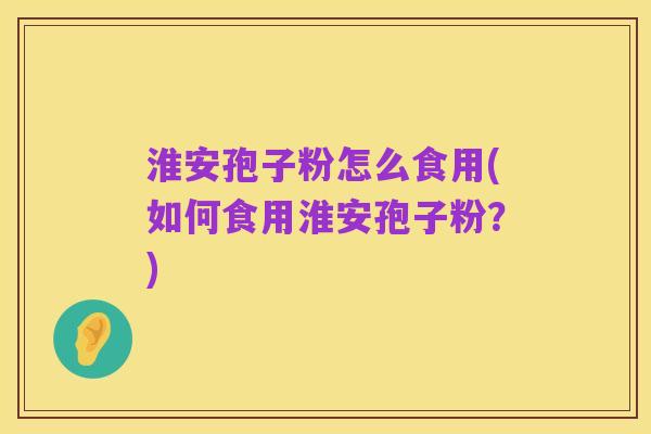 淮安孢子粉怎么食用(如何食用淮安孢子粉?)