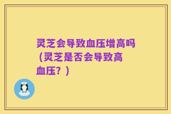 灵芝会导致血压增高吗 (灵芝是否会导致高血压?)