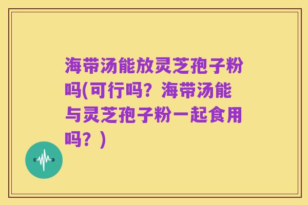 海带汤能放灵芝孢子粉吗(可行吗?海带汤能与灵芝孢子粉一起食用吗?)