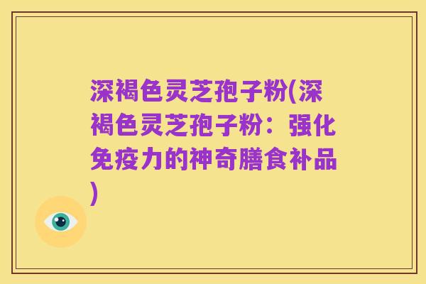 深褐色灵芝孢子粉(深褐色灵芝孢子粉:强化免疫力的神奇膳食补品)