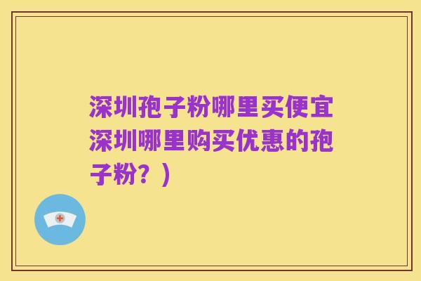 深圳孢子粉哪里买便宜深圳哪里购买优惠的孢子粉？)