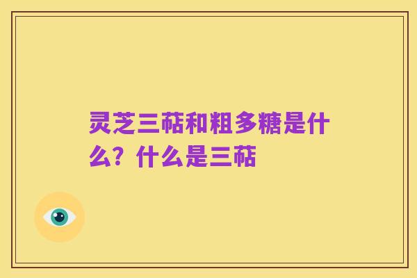 灵芝三萜和粗多糖是什么?什么是三萜