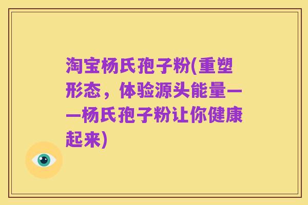 淘宝杨氏孢子粉(重塑形态,体验源头能量——杨氏孢子粉让你健康起来)