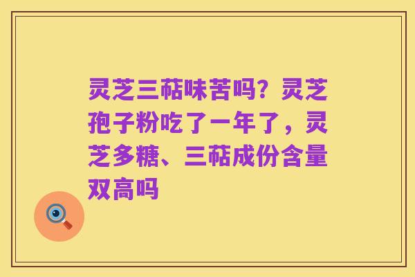 灵芝三萜味苦吗？灵芝孢子粉吃了一年了，灵芝多糖、三萜成份含量双高吗