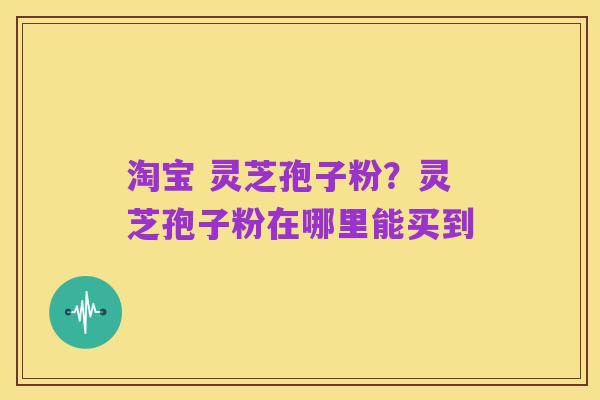 淘宝 灵芝孢子粉？灵芝孢子粉在哪里能买到
