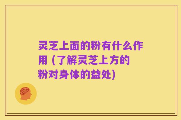 灵芝上面的粉有什么作用 (了解灵芝上方的粉对身体的益处)