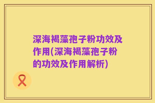 深海褐藻孢子粉功效及作用(深海褐藻孢子粉的功效及作用解析)