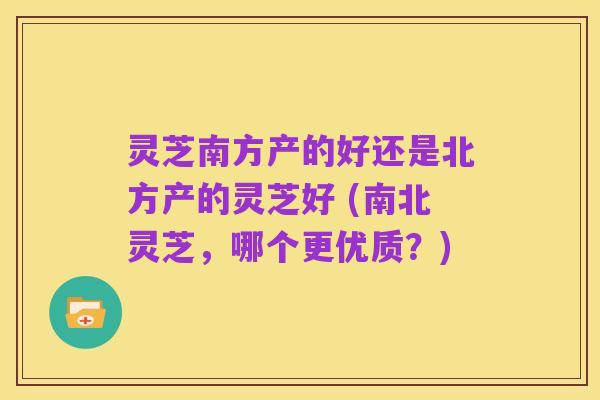 灵芝南方产的好还是北方产的灵芝好 (南北灵芝，哪个更优质？)