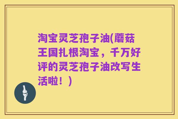 淘宝灵芝孢子油(蘑菇王国扎根淘宝,千万好评的灵芝孢子油改写生活啦!)