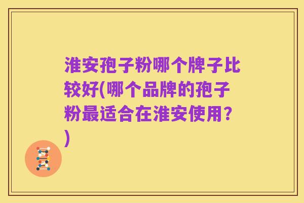 淮安孢子粉哪个牌子比较好(哪个品牌的孢子粉最适合在淮安使用？)