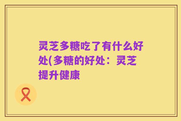 灵芝多糖吃了有什么好处(多糖的好处:灵芝提升健康