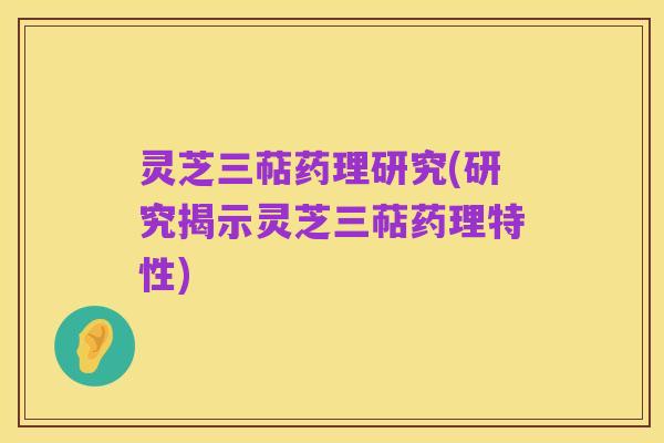 灵芝三萜药理研究(研究揭示灵芝三萜药理特性)