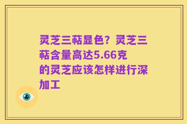 灵芝三萜显色？灵芝三萜含量高达5.66克的灵芝应该怎样进行深加工