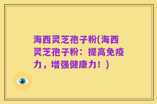 海西灵芝孢子粉(海西灵芝孢子粉:提高免疫力,增强健康力!)
