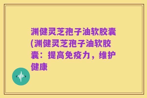 渊健灵芝孢子油软胶囊(渊健灵芝孢子油软胶囊:提高免疫力,维护健康
