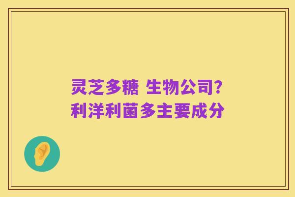 灵芝多糖 生物公司？利洋利菌多主要成分