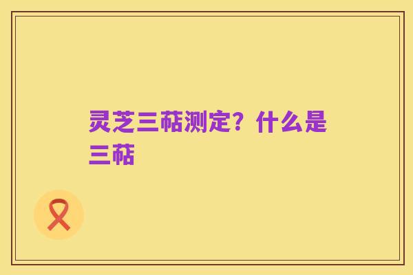 灵芝三萜测定？什么是三萜