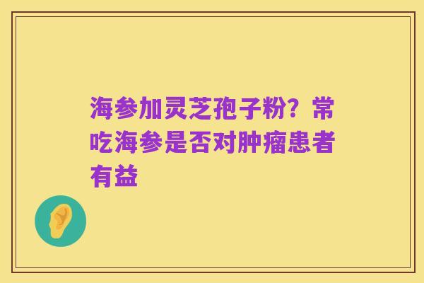 海参加灵芝孢子粉？常吃海参是否对肿瘤患者有益
