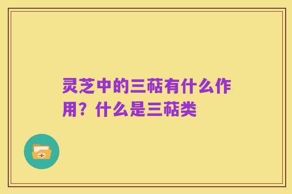 灵芝中的三萜有什么作用?什么是三萜类