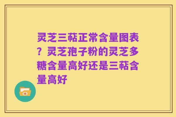 灵芝三萜正常含量图表？灵芝孢子粉的灵芝多糖含量高好还是三萜含量高好